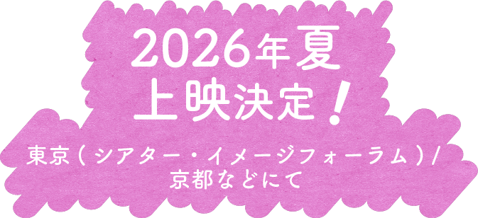 2026年 夏 東京(シアター・イメージフォーラム) / 京都などにて 上映決定！